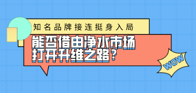 知名品牌接連挺身入局，能否借由凈水市場打開升維之路？