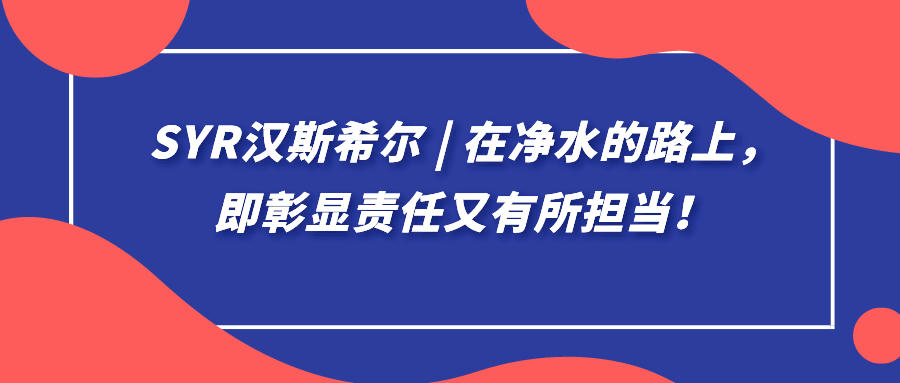 syr漢斯希爾 | 在凈水的路上，即彰顯責(zé)任又有所擔(dān)當(dāng)！