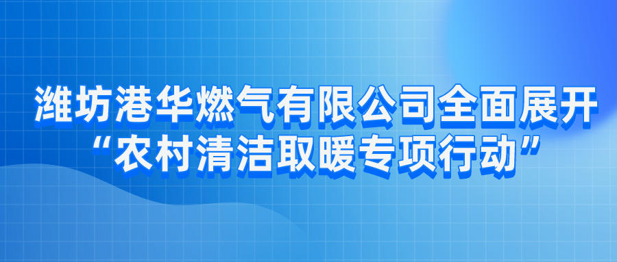 濰坊港華燃氣有限公司全面展開“農村清潔取暖專項行動”