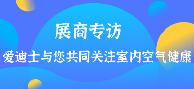 展商專訪 | 愛迪士與您共同關(guān)注室內(nèi)空氣健康