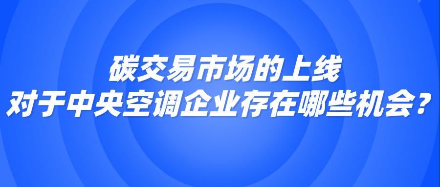 碳交易市場的上線，對(duì)于中央空調(diào)企業(yè)存在哪些機(jī)會(huì)？