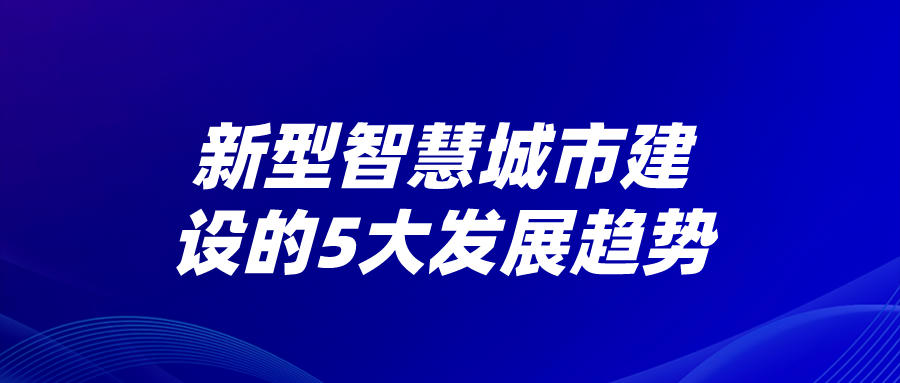 新型智慧城市建設(shè)的5大發(fā)展趨勢(shì)
