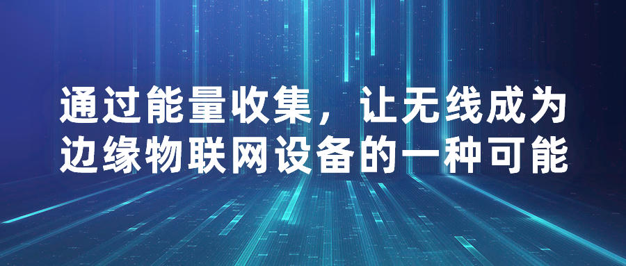 通過能量收集，讓無線成為邊緣物聯(lián)網(wǎng)設(shè)備的一種可能。