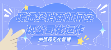 暖通經銷商如何實現(xiàn)公司化運作、加強規(guī)范化管理？