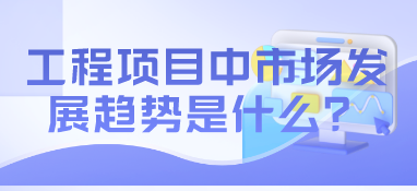 工程項(xiàng)目中市場發(fā)展趨勢是什么？