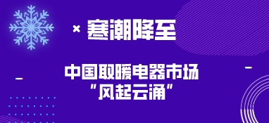 寒潮降至，中國取暖電器市場“風起云涌”