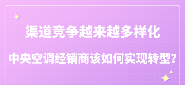 渠道競爭越來越多樣化，中央空調經銷商該如何實現轉型？