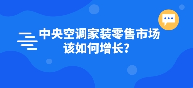中央空調(diào)家裝零售市場(chǎng)該如何增長(zhǎng)？