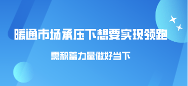 暖通市場(chǎng)承壓下，想要實(shí)現(xiàn)領(lǐng)跑需積蓄力量做好當(dāng)下