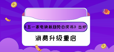 《五一家電換新趨勢白皮書》出爐，消費升級重啟！